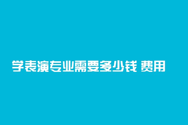 学表演专业需要多少钱 费用大吗