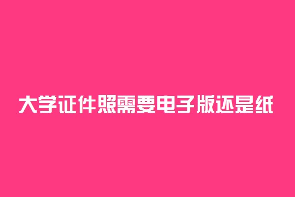 大学证件照需要电子版还是纸质版