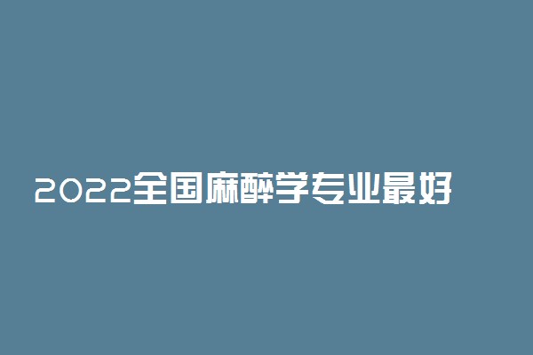 2022全国麻醉学专业最好的十所大学-国内麻醉学专业大学排行榜