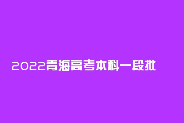 2022青海高考本科一段批次(H段、I段)投档录取时间安排 什么时候录取