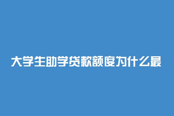 大学生助学贷款额度为什么最高才八千 一般是多少