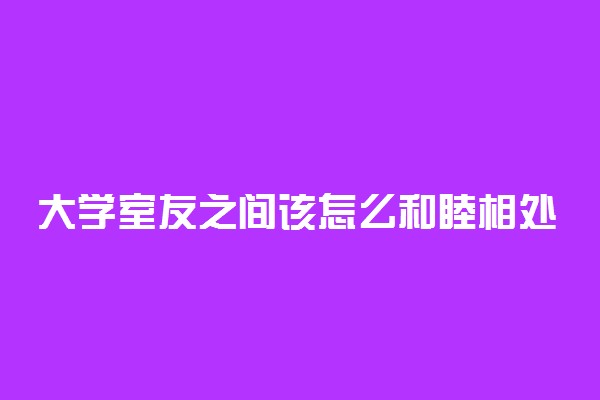 大学室友之间该怎么和睦相处