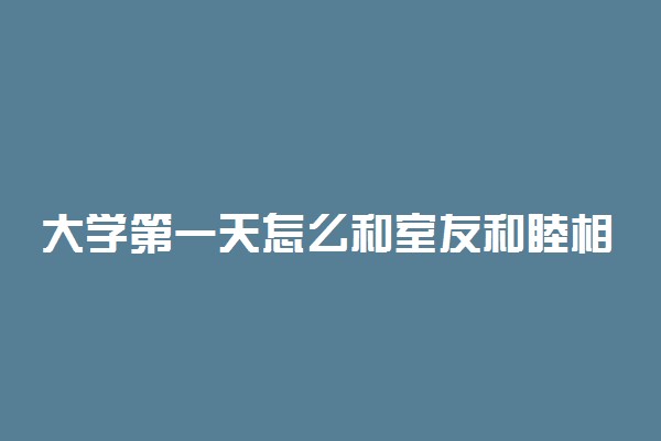 大学第一天怎么和室友和睦相处 怎么拉近关系