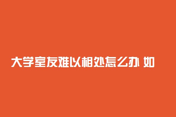 大学室友难以相处怎么办 如何解决