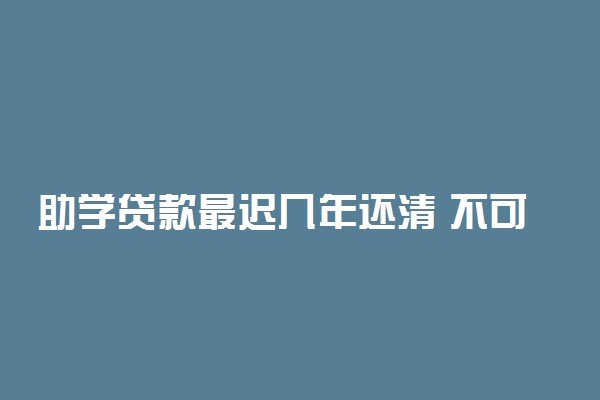 助学贷款最迟几年还清 不可以超过多久