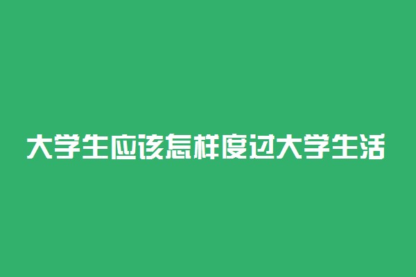 大学生应该怎样度过大学生活 有什么需要注意的