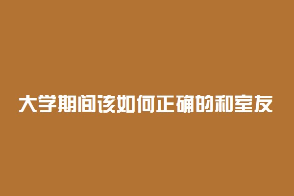 大学期间该如何正确的和室友相处 相处方式是什么