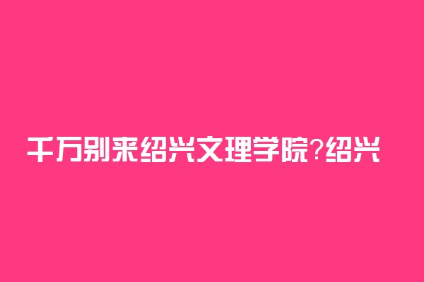 千万别来绍兴文理学院？绍兴文理学院算好二本吗？