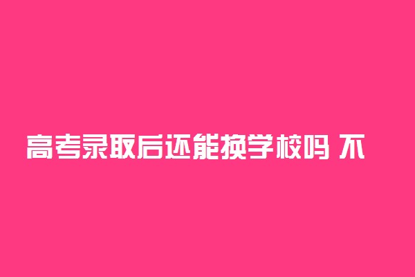 高考录取后还能换学校吗 不想读咋办