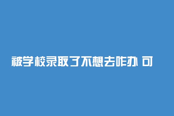 被学校录取了不想去咋办 可以上其它学校吗