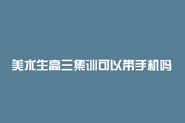 美术生高三集训可以带手机吗 管得严吗