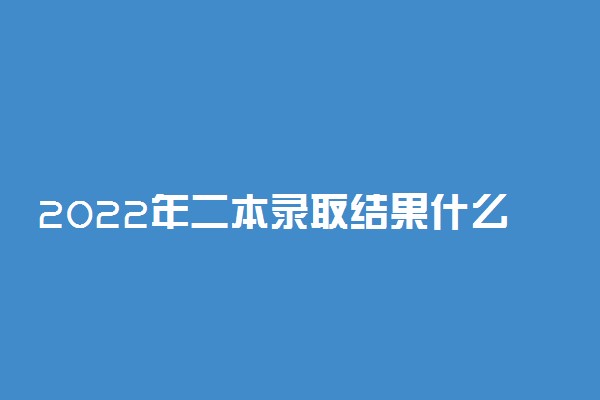 2022年二本录取结果什么时候公布-今年本科二批录取结果何时能查到