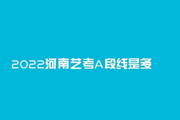 2022河南艺考A段线是多少分 怎样确定的