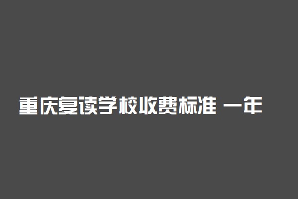 重庆复读学校收费标准 一年学费多少钱