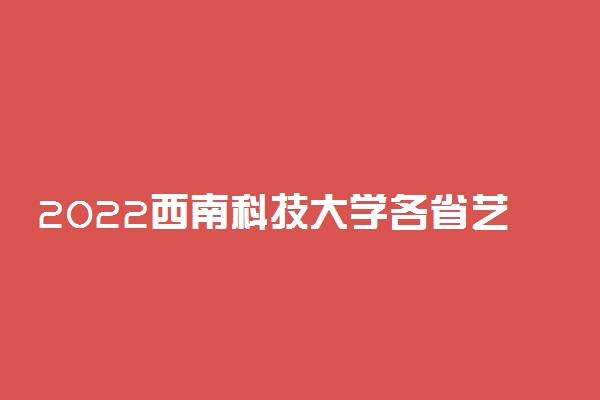 2022西南科技大学各省艺术类专业文化录取分数线是多少