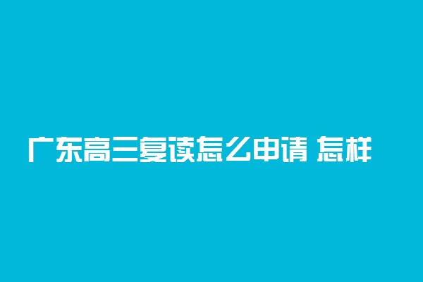 广东高三复读怎么申请 怎样办理复读