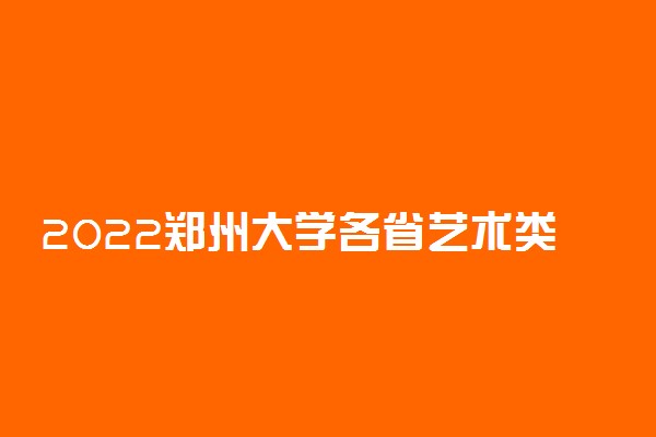2022郑州大学各省艺术类专业文化录取分数线是多少