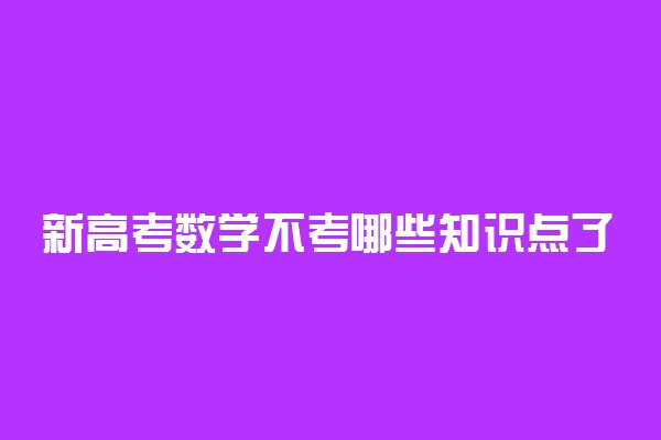 新高考数学不考哪些知识点了 新高考数学的变化