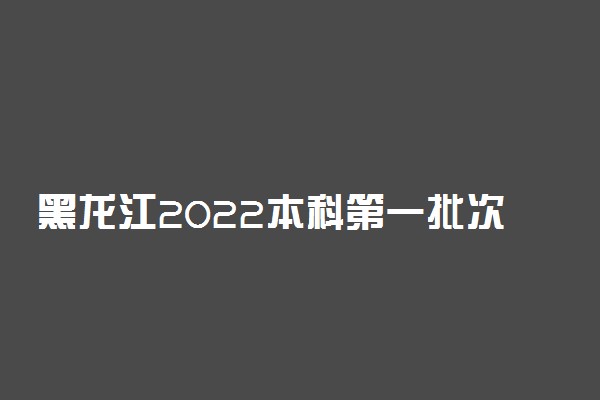 黑龙江2022本科第一批次A段最后一次征集志愿招生计划