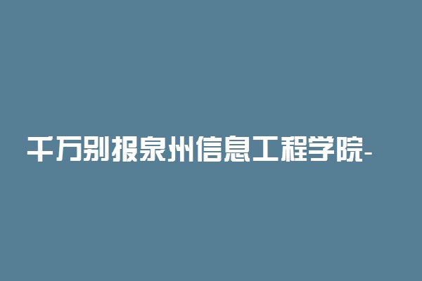 千万别报泉州信息工程学院-泉州信息工程学院真的很差吗？