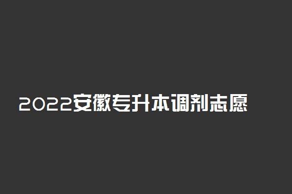 2022安徽专升本调剂志愿填报时间及注意事项