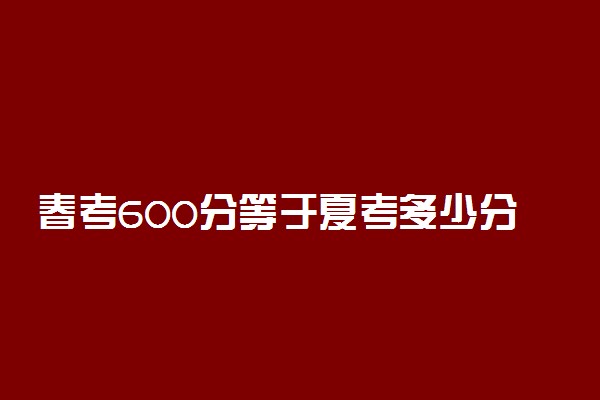 春考600分等于夏考多少分 什么是春考