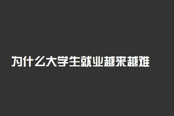 为什么大学生就业越来越难 怎么才能找到合适的工作