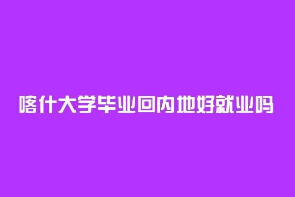 喀什大学毕业回内地好就业吗 在内地被认可吗