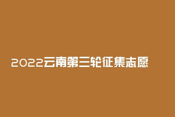 2022云南第三轮征集志愿填报时间 几点到几点