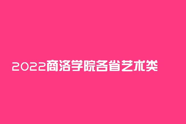 2022商洛学院各省艺术类专业录取分数线是多少