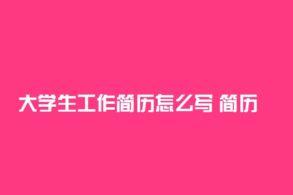 大学生工作简历怎么写 简历范文模板