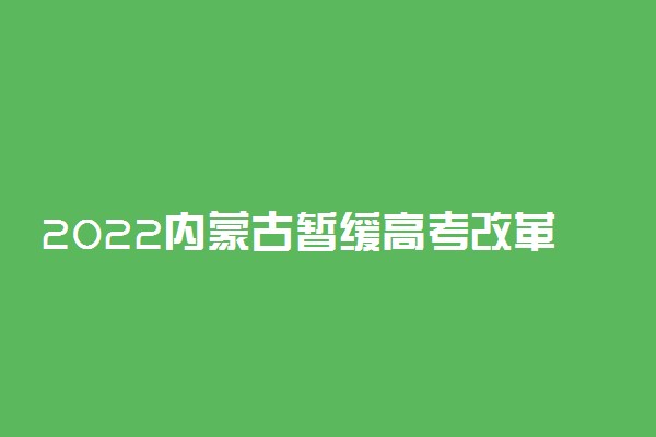 2022内蒙古暂缓高考改革 内蒙古哪年开始新高考改革