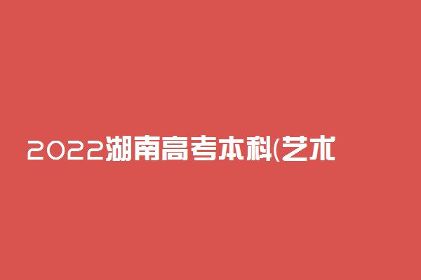 2022湖南高考本科(艺术类非平行组)征集志愿填报时间 招生院校及专业