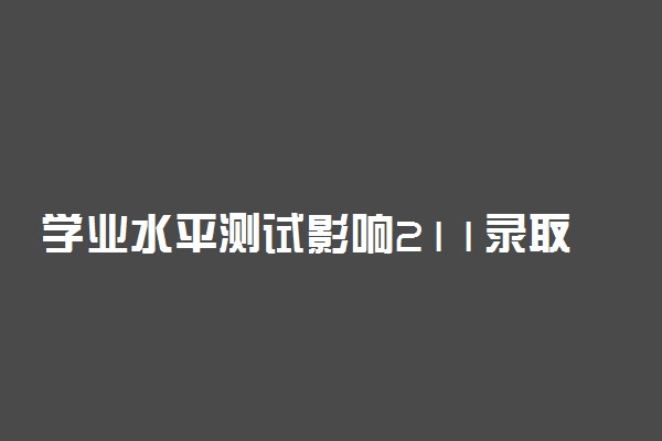 学业水平测试影响211录取吗 会影响考大学吗