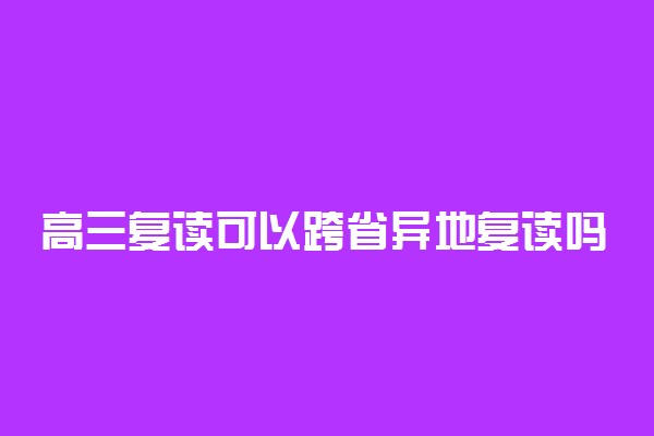 高三复读可以跨省异地复读吗 去外省复读行吗