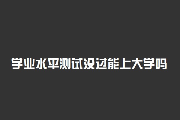 学业水平测试没过能上大学吗 还能参加高考吗