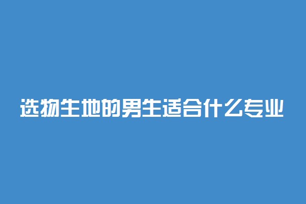 选物生地的男生适合什么专业 有哪些就业好的专业