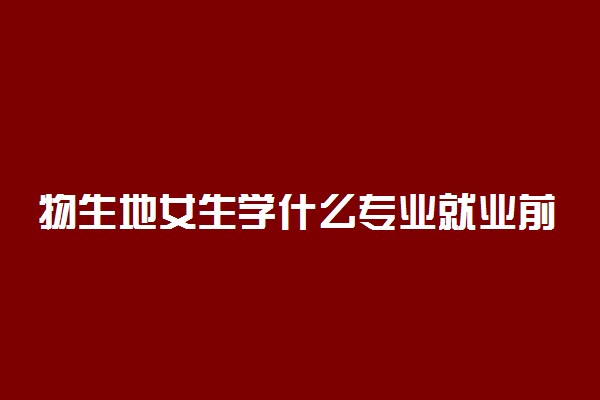 物生地女生学什么专业就业前景好 有哪些选择