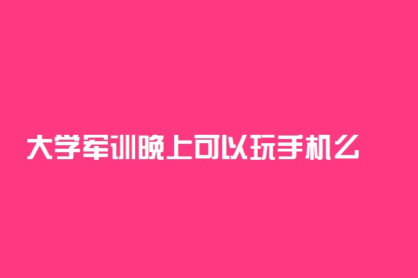 大学军训晚上可以玩手机么 有哪些注意事项