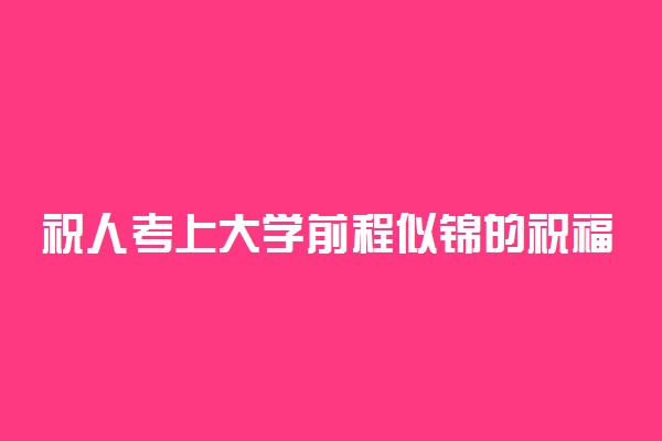 祝人考上大学前程似锦的祝福语 祝福毕业生有美好前程