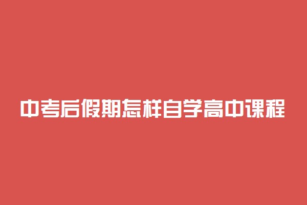 中考后假期怎样自学高中课程 怎么安排比较好