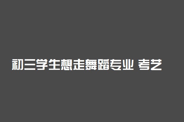 初三学生想走舞蹈专业 考艺校还是考高中