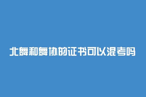 北舞和舞协的证书可以混考吗 有什么区别