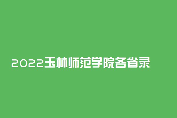 2022玉林师范学院各省录取分数线是多少