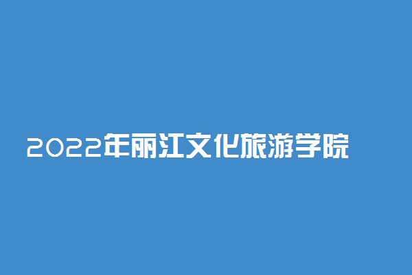 2022年丽江文化旅游学院录取分数线是多少 各省历年最低分数线