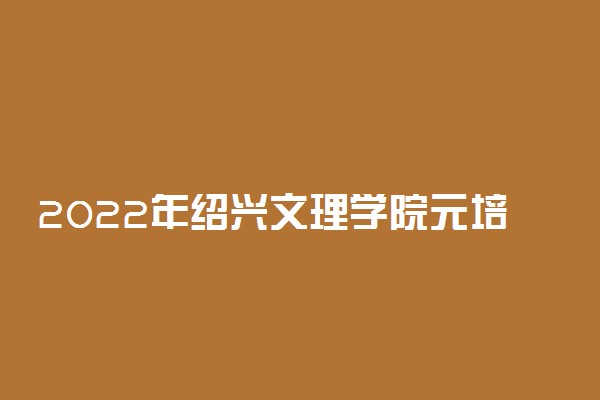 2022年绍兴文理学院元培学院录取分数线是多少 各省历年最低分数线