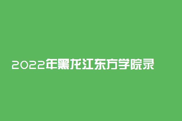 2022年黑龙江东方学院录取分数线是多少 各省历年最低分数线