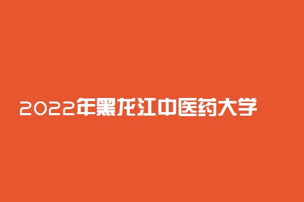 2022年黑龙江中医药大学录取分数线是多少 各省历年最低分数线