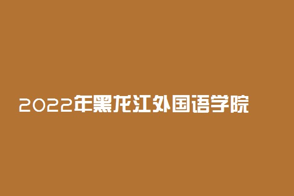 2022年黑龙江外国语学院录取分数线是多少 各省历年最低分数线