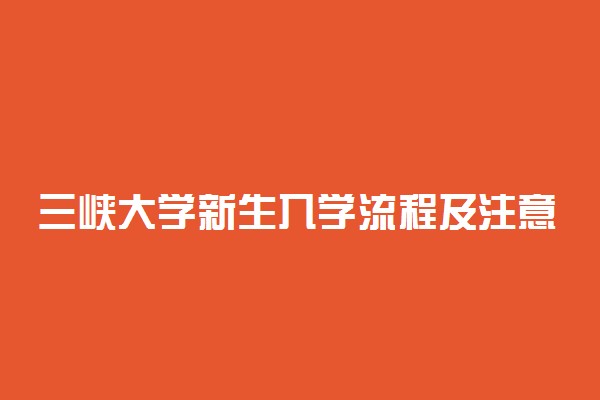 三峡大学新生入学流程及注意事项 2022年迎新网站入口